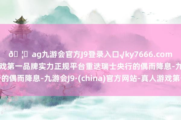 🦄ag九游会官方J9登录入口√ky7666.com√ag九游会官网真人游戏第一品牌实力正规平台重迭瑞士央行的偶而降息-九游会J9·(china)官方网站-真人游戏第一品牌