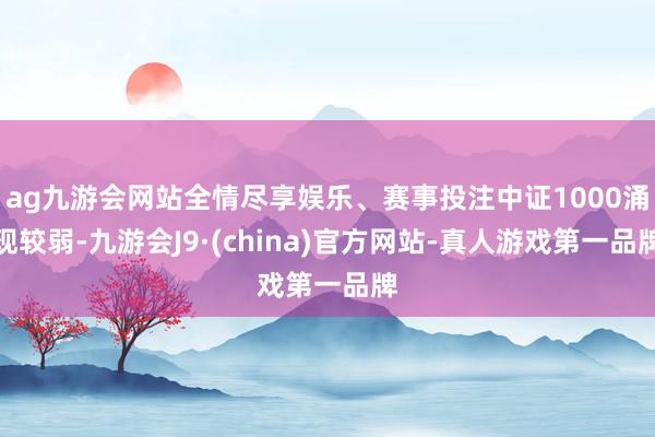 ag九游会网站全情尽享娱乐、赛事投注中证1000涌现较弱-九游会J9·(china)官方网站-真人游戏第一品牌