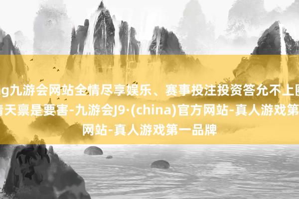 ag九游会网站全情尽享娱乐、赛事投注投资答允不上圈套 查清天禀是要害-九游会J9·(china)官方网站-真人游戏第一品牌