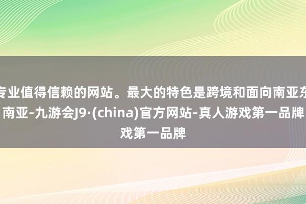 专业值得信赖的网站。最大的特色是跨境和面向南亚东南亚-九游会J9·(china)官方网站-真人游戏第一品牌