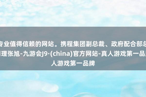 专业值得信赖的网站。携程集团副总裁、政府配合部总司理张旭-九游会J9·(china)官方网站-真人游戏第一品牌