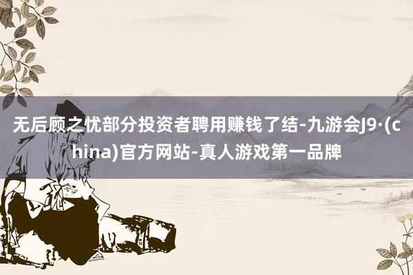 无后顾之忧部分投资者聘用赚钱了结-九游会J9·(china)官方网站-真人游戏第一品牌