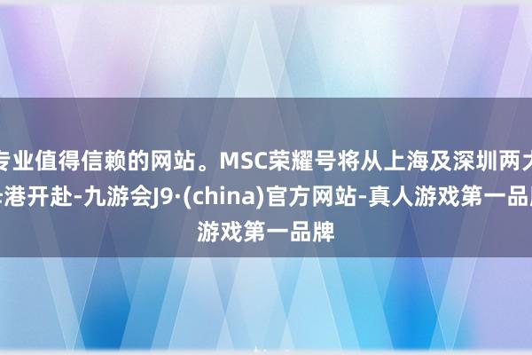 专业值得信赖的网站。MSC荣耀号将从上海及深圳两大母港开赴-