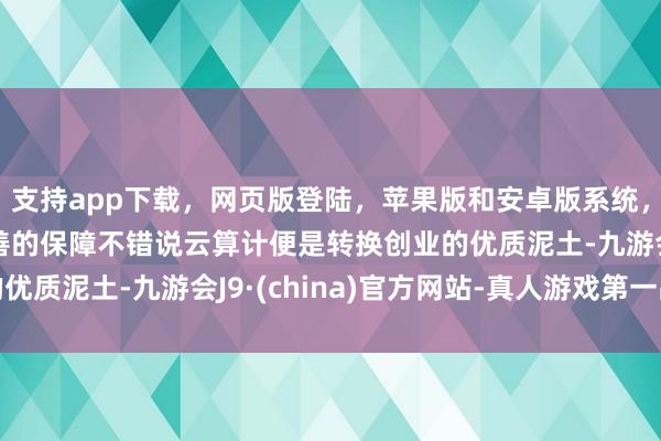 支持app下载，网页版登陆，苹果版和安卓版系统，让您的资金得到最完善的保障不错说云算计便是转换创业的优质泥土-九游会J9·(china)官方网站-真人游戏第一品牌