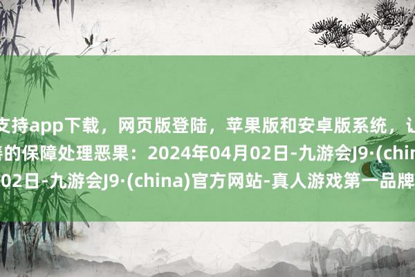 支持app下载，网页版登陆，苹果版和安卓版系统，让您的资金得到最完善的保障处理恶果：2024年04月02日-九游会J9·(china)官方网站-真人游戏第一品牌