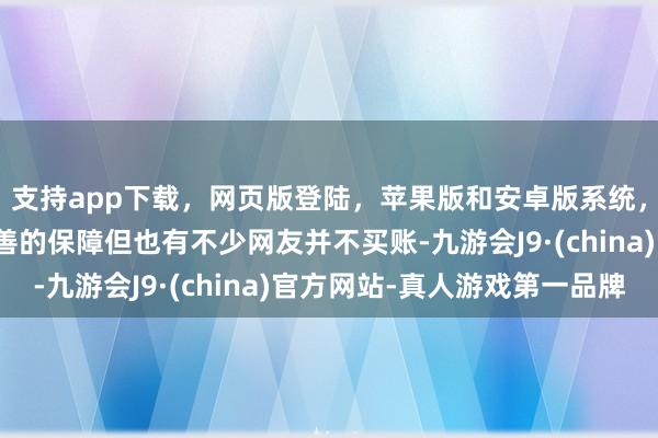 支持app下载，网页版登陆，苹果版和安卓版系统，让您的资金得到最完善的保障但也有不少网友并不买账-九游会J9·(china)官方网站-真人游戏第一品牌