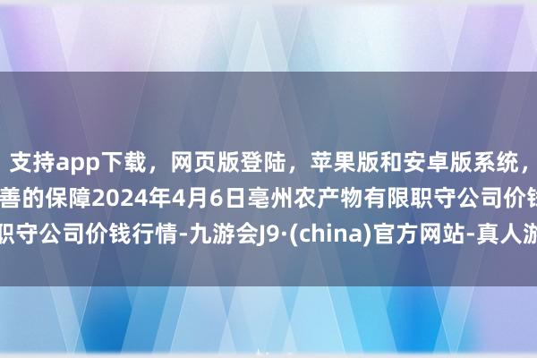 支持app下载，网页版登陆，苹果版和安卓版系统，让您的资金得到最完善的保障2024年4月6日亳州农产物有限职守公司价钱行情-九游会J9·(china)官方网站-真人游戏第一品牌