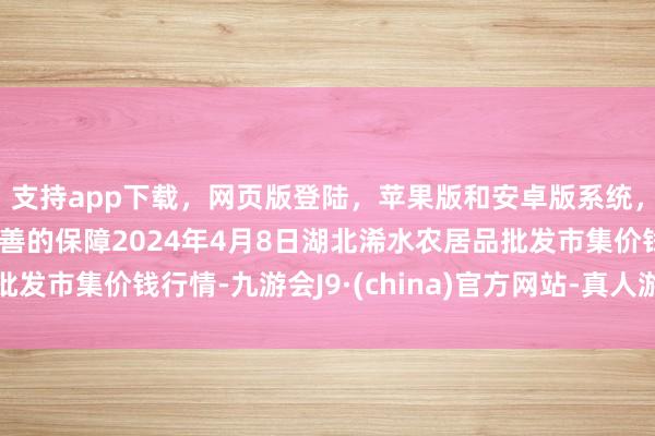 支持app下载，网页版登陆，苹果版和安卓版系统，让您的资金得到最完善的保障2024年4月8日湖北浠水农居品批发市集价钱行情-九游会J9·(china)官方网站-真人游戏第一品牌