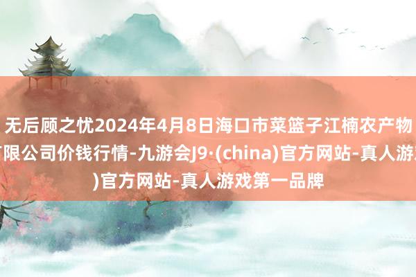 无后顾之忧2024年4月8日海口市菜篮子江楠农产物批发商场有限公司价钱行情-九游会J9·(china)官方网站-真人游戏第一品牌