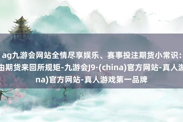 ag九游会网站全情尽享娱乐、赛事投注期货小常识：结算价是指由期货来回所规矩-九游会J9·(china)官方网站-真人游戏第一品牌