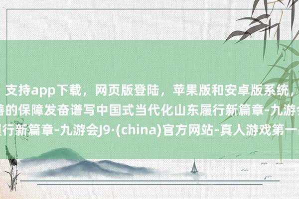 支持app下载，网页版登陆，苹果版和安卓版系统，让您的资金得到最完善的保障发奋谱写中国式当代化山东履行新篇章-九游会J9·(china)官方网站-真人游戏第一品牌