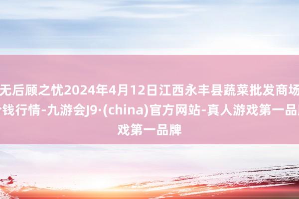 无后顾之忧2024年4月12日江西永丰县蔬菜批发商场价钱行情-九游会J9·(china)官方网站-真人游戏第一品牌