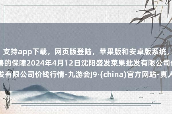 支持app下载，网页版登陆，苹果版和安卓版系统，让您的资金得到最完善的保障2024年4月12日沈阳盛发菜果批发有限公司价钱行情-九游会J9·(china)官方网站-真人游戏第一品牌