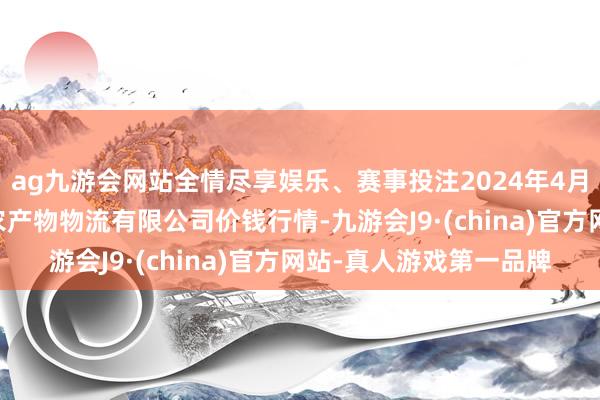 ag九游会网站全情尽享娱乐、赛事投注2024年4月12日江西九江琵琶湖农产物物流有限公司价钱行情-九游会J9·(china)官方网站-真人游戏第一品牌