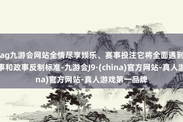 ag九游会网站全情尽享娱乐、赛事投注它将全面遇到俄罗斯的军事和政事反制标准-九游会J9·(china)官方网站-真人游戏第一品牌