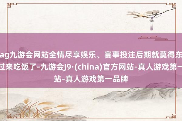 ag九游会网站全情尽享娱乐、赛事投注后期就莫得东谈主过来吃饭了-九游会J9·(china)官方网站-真人游戏第一品牌