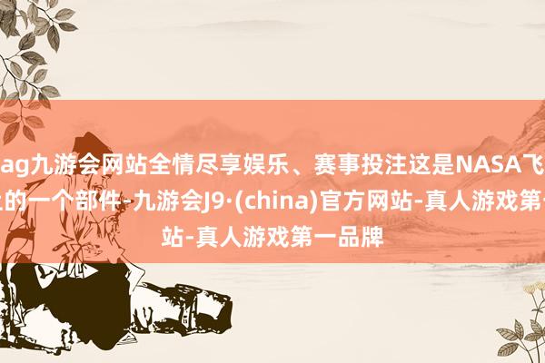 ag九游会网站全情尽享娱乐、赛事投注这是NASA飞翔器上的一个部件-九游会J9·(china)官方网站-真人游戏第一品牌