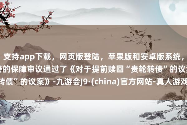 支持app下载，网页版登陆，苹果版和安卓版系统，让您的资金得到最完善的保障审议通过了《对于提前赎回“贵轮转债”的议案》-九游会J9·(china)官方网站-真人游戏第一品牌