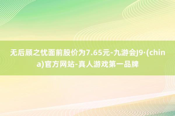 无后顾之忧面前股价为7.65元-九游会J9·(china)官方网站-真人游戏第一品牌