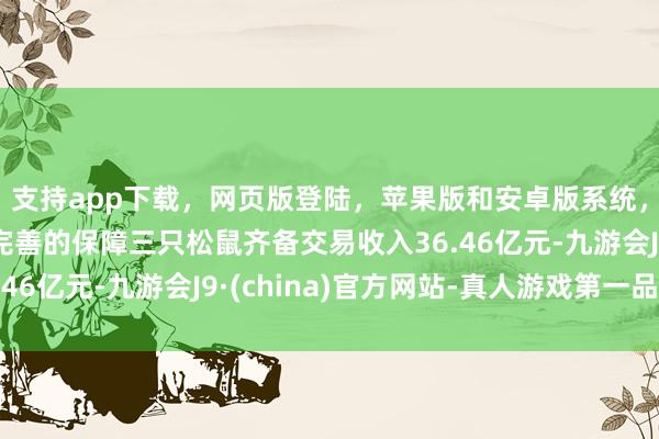 支持app下载，网页版登陆，苹果版和安卓版系统，让您的资金得到最完善的保障三只松鼠齐备交易收入36.46亿元-九游会J9·(china)官方网站-真人游戏第一品牌