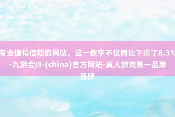 专业值得信赖的网站。这一数字不仅同比下滑了8.3%-九游会J9·(china)官方网站-真人游戏第一品牌