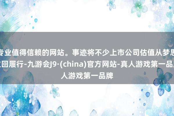 专业值得信赖的网站。事迹将不少上市公司估值从梦思拉回履行-九游会J9·(china)官方网站-真人游戏第一品牌