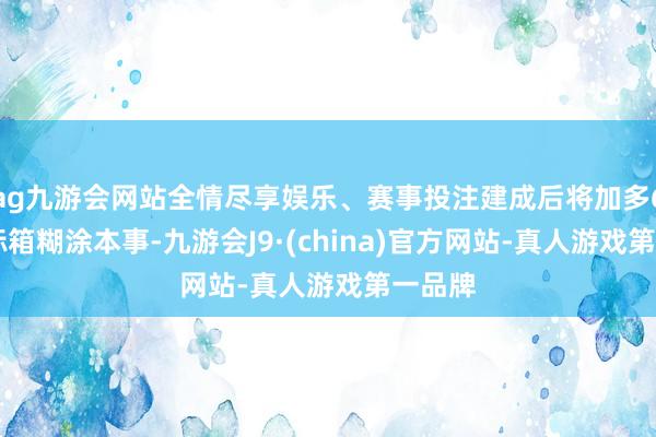 ag九游会网站全情尽享娱乐、赛事投注建成后将加多600万标箱糊涂本事-九游会J9·(china)官方网站-真人游戏第一品牌