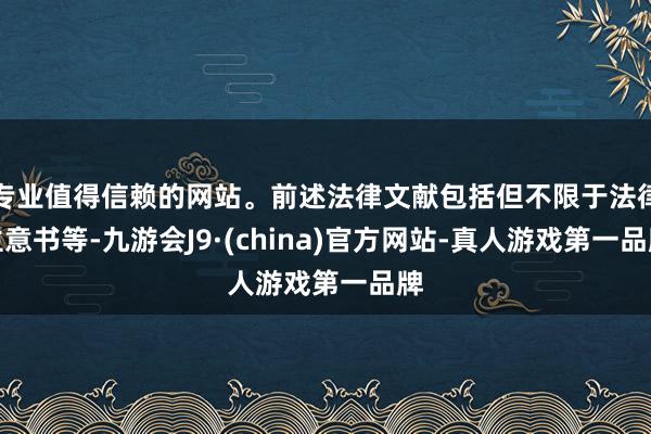 专业值得信赖的网站。前述法律文献包括但不限于法律主意书等-九游会J9·(china)官方网站-真人游戏第一品牌