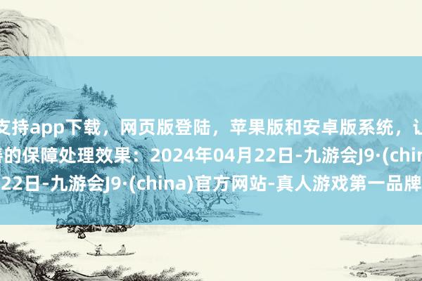 支持app下载，网页版登陆，苹果版和安卓版系统，让您的资金得到最完善的保障处理效果：2024年04月22日-九游会J9·(china)官方网站-真人游戏第一品牌