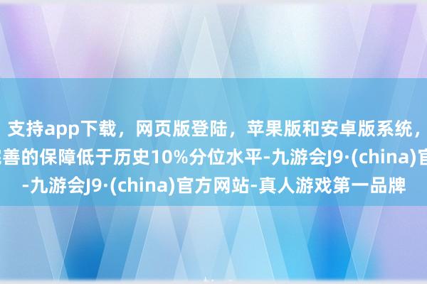 支持app下载，网页版登陆，苹果版和安卓版系统，让您的资金得到最完善的保障低于历史10%分位水平-九游会J9·(china)官方网站-真人游戏第一品牌