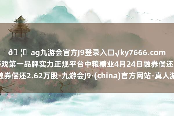 🦄ag九游会官方J9登录入口√ky7666.com√ag九游会官网真人游戏第一品牌实力正规平台中粮糖业4月24日融券偿还2.62万股-九游会J9·(china)官方网站-真人游戏第一品牌