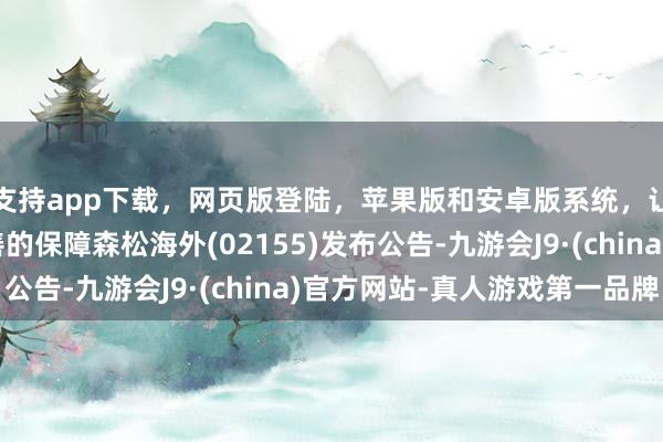 支持app下载，网页版登陆，苹果版和安卓版系统，让您的资金得到最完善的保障森松海外(02155)发布公告-九游会J9·(china)官方网站-真人游戏第一品牌