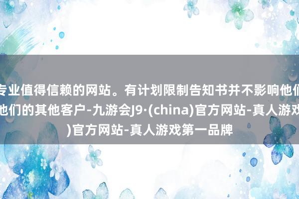 专业值得信赖的网站。有计划限制告知书并不影响他们的运作或他们的其他客户-九游会J9·(china)官方网站-真人游戏第一品牌