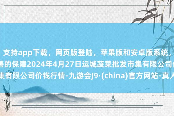 支持app下载，网页版登陆，苹果版和安卓版系统，让您的资金得到最完善的保障2024年4月27日运城蔬菜批发市集有限公司价钱行情-九游会J9·(china)官方网站-真人游戏第一品牌