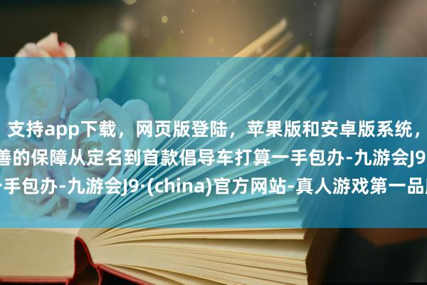 支持app下载，网页版登陆，苹果版和安卓版系统，让您的资金得到最完善的保障从定名到首款倡导车打算一手包办-九游会J9·(china)官方网站-真人游戏第一品牌