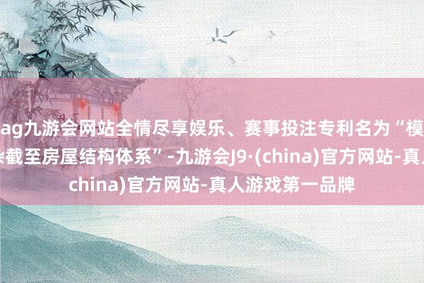 ag九游会网站全情尽享娱乐、赛事投注专利名为“模块化装配式羼杂截至房屋结构体系”-九游会J9·(china)官方网站-真人游戏第一品牌