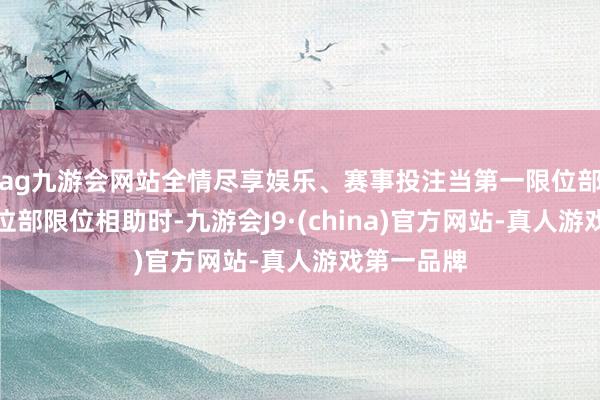 ag九游会网站全情尽享娱乐、赛事投注当第一限位部与第二限位部限位相助时-九游会J9·(china)官方网站-真人游戏第一品牌