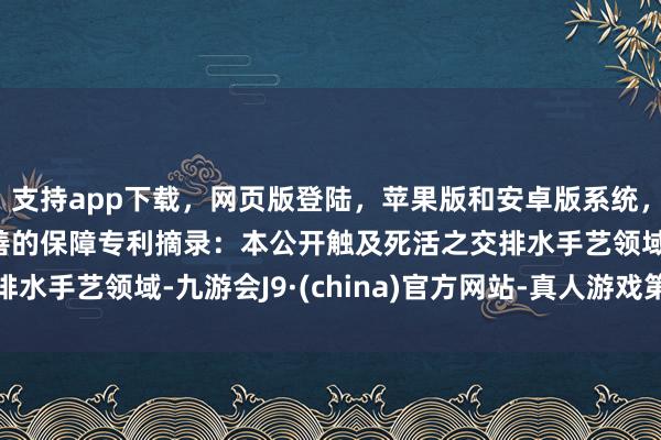 支持app下载，网页版登陆，苹果版和安卓版系统，让您的资金得到最完善的保障专利摘录：本公开触及死活之交排水手艺领域-九游会J9·(china)官方网站-真人游戏第一品牌