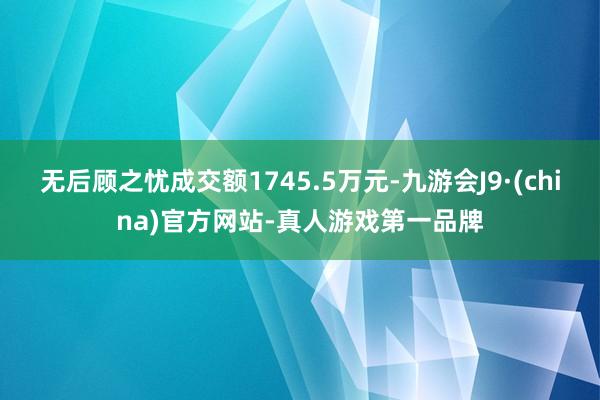 无后顾之忧成交额1745.5万元-九游会J9·(china)官方网站-真人游戏第一品牌