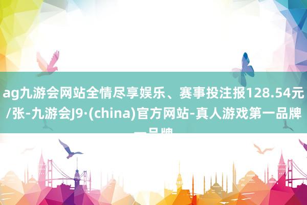 ag九游会网站全情尽享娱乐、赛事投注报128.54元/张-九游会J9·(china)官方网站-真人游戏第一品牌