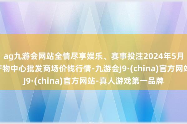 ag九游会网站全情尽享娱乐、赛事投注2024年5月14日河南商丘市农产物中心批发商场价钱行情-九游会J9·(china)官方网站-真人游戏第一品牌