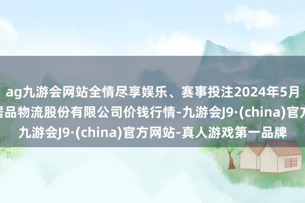 ag九游会网站全情尽享娱乐、赛事投注2024年5月14日河南万邦外洋农居品物流股份有限公司价钱行情-九游会J9·(china)官方网站-真人游戏第一品牌