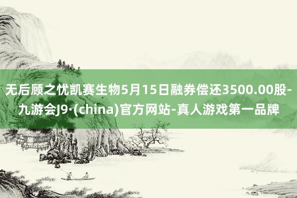 无后顾之忧凯赛生物5月15日融券偿还3500.00股-九游会J9·(china)官方网站-真人游戏第一品牌