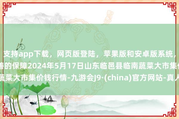 支持app下载，网页版登陆，苹果版和安卓版系统，让您的资金得到最完善的保障2024年5月17日山东临邑县临南蔬菜大市集价钱行情-九游会J9·(china)官方网站-真人游戏第一品牌