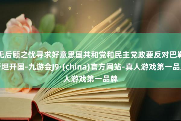 无后顾之忧寻求好意思国共和党和民主党政要反对巴勒斯坦开国-九游会J9·(china)官方网站-真人游戏第一品牌