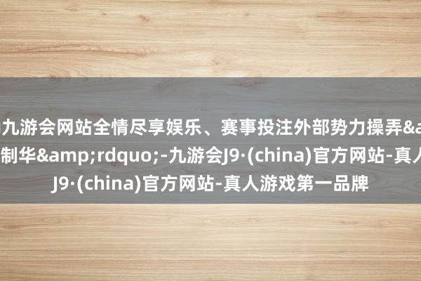 ag九游会网站全情尽享娱乐、赛事投注外部势力操弄&ldquo;以台制华&rdquo;-九游会J9·(china)官方网站-真人游戏第一品牌