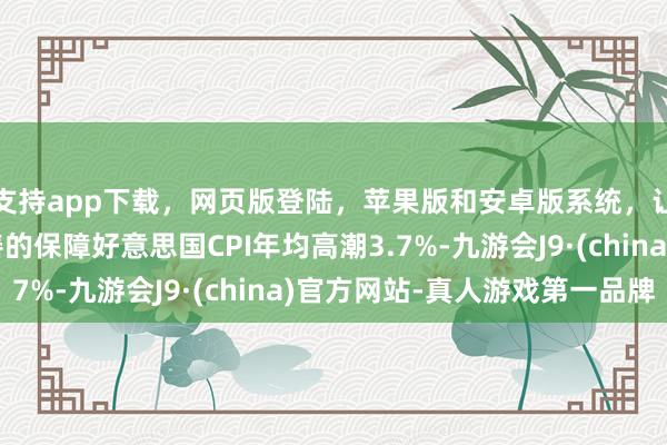 支持app下载，网页版登陆，苹果版和安卓版系统，让您的资金得到最完善的保障好意思国CPI年均高潮3.7%-九游会J9·(china)官方网站-真人游戏第一品牌