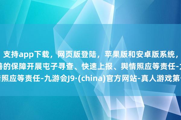 支持app下载，网页版登陆，苹果版和安卓版系统，让您的资金得到最完善的保障开展屯子寻查、快速上报、舆情照应等责任-九游会J9·(china)官方网站-真人游戏第一品牌