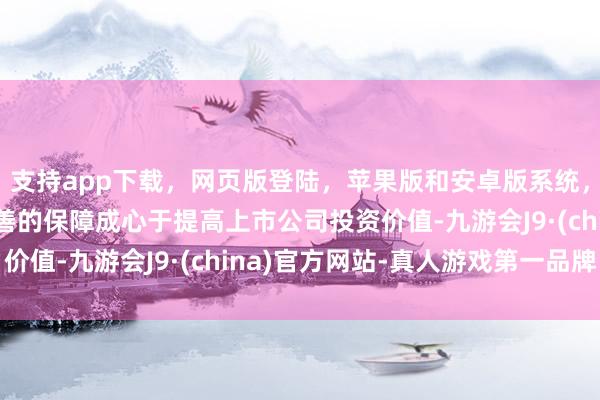 支持app下载，网页版登陆，苹果版和安卓版系统，让您的资金得到最完善的保障成心于提高上市公司投资价值-九游会J9·(china)官方网站-真人游戏第一品牌