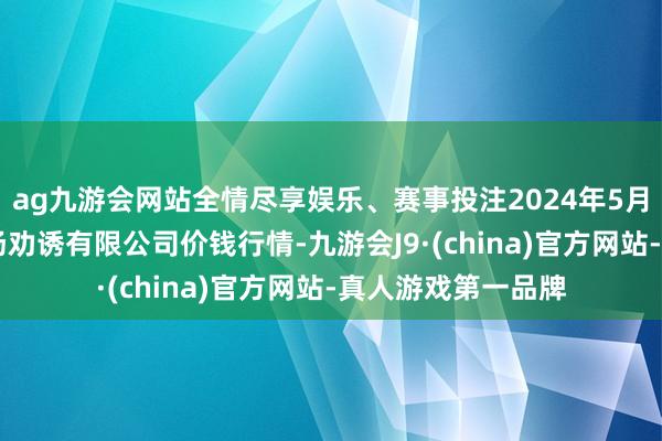 ag九游会网站全情尽享娱乐、赛事投注2024年5月26日嘉善绿洲商场劝诱有限公司价钱行情-九游会J9·(china)官方网站-真人游戏第一品牌